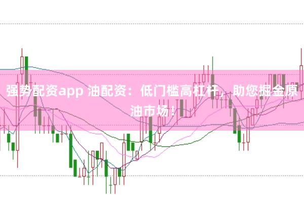强势配资app 油配资：低门槛高杠杆，助您掘金原油市场！