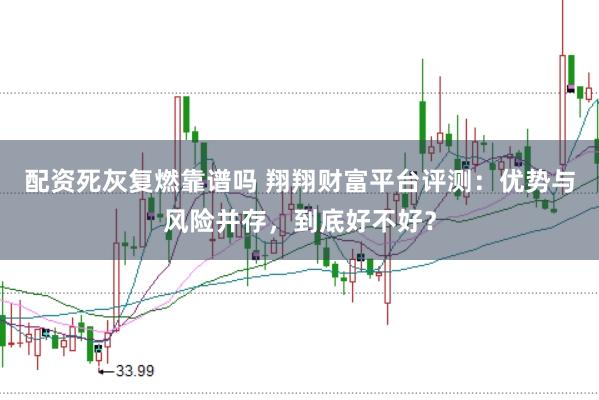 配资死灰复燃靠谱吗 翔翔财富平台评测：优势与风险并存，到底好不好？