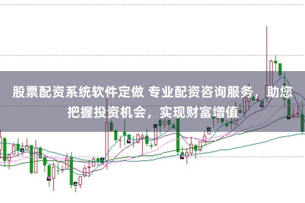 股票配资系统软件定做 专业配资咨询服务，助您把握投资机会，实现财富增值