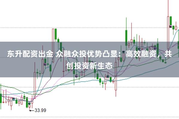 东升配资出金 众融众投优势凸显：高效融资，共创投资新生态