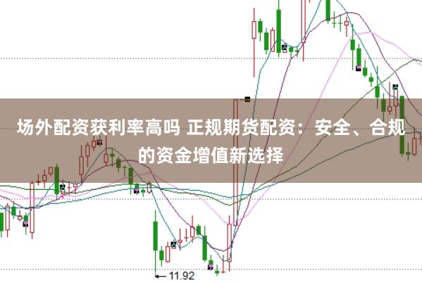场外配资获利率高吗 正规期货配资：安全、合规的资金增值新选择