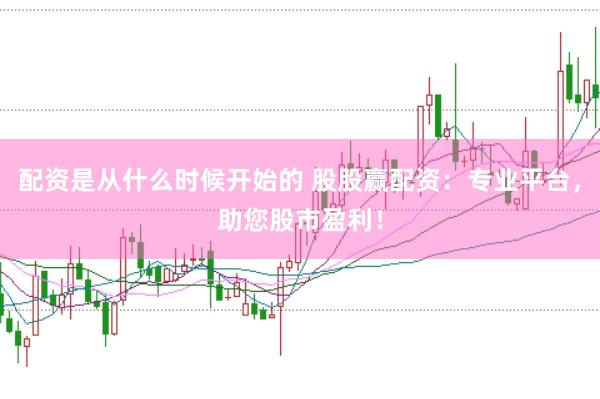 配资是从什么时候开始的 股股赢配资：专业平台，助您股市盈利！