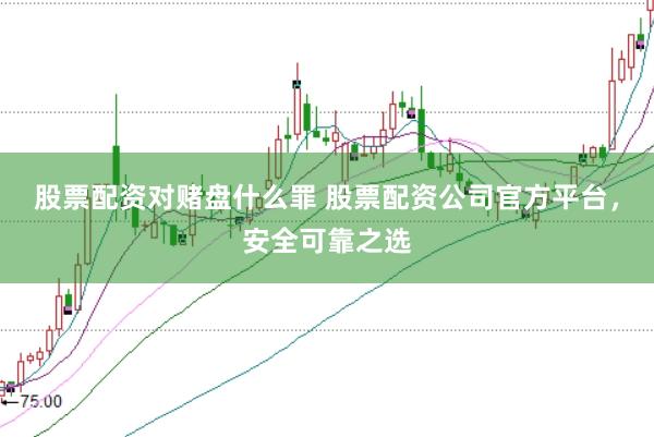 股票配资对赌盘什么罪 股票配资公司官方平台，安全可靠之选