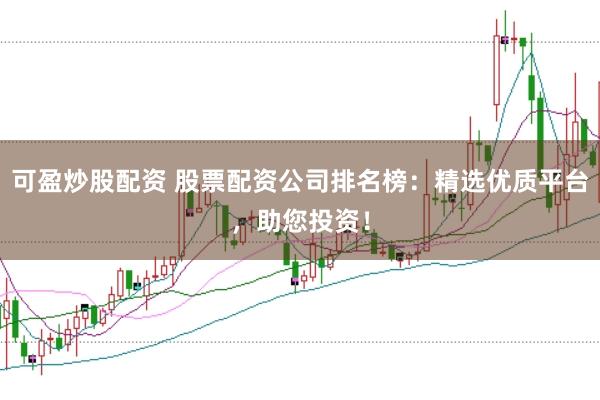 可盈炒股配资 股票配资公司排名榜：精选优质平台，助您投资！