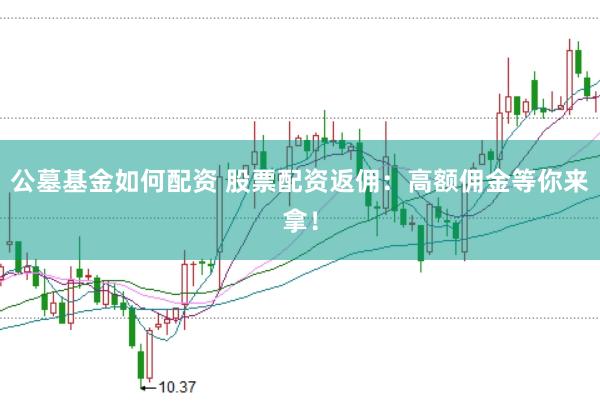 公墓基金如何配资 股票配资返佣：高额佣金等你来拿！