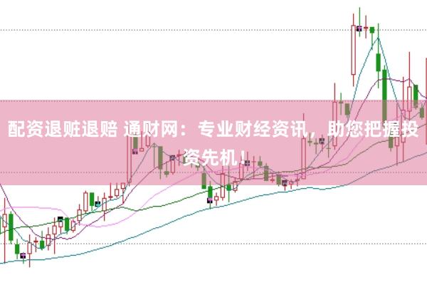 配资退赃退赔 通财网：专业财经资讯，助您把握投资先机！