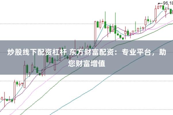炒股线下配资杠杆 东方财富配资：专业平台，助您财富增值