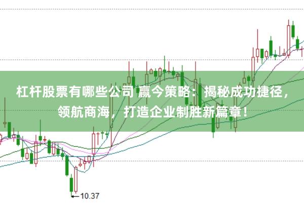 杠杆股票有哪些公司 赢今策略：揭秘成功捷径，领航商海，打造企业制胜新篇章！