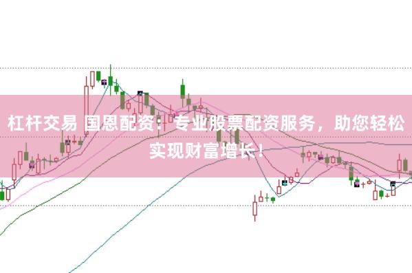 杠杆交易 国恩配资：专业股票配资服务，助您轻松实现财富增长！