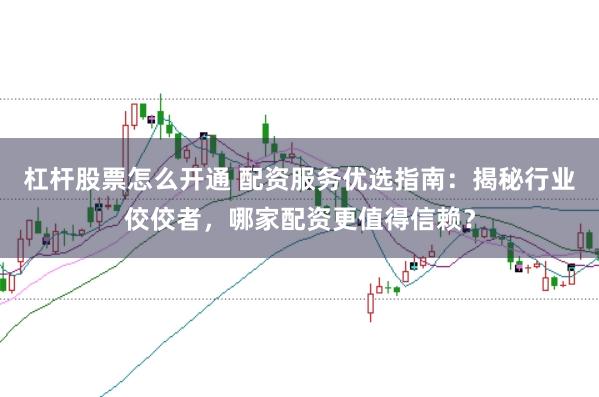 杠杆股票怎么开通 配资服务优选指南：揭秘行业佼佼者，哪家配资更值得信赖？