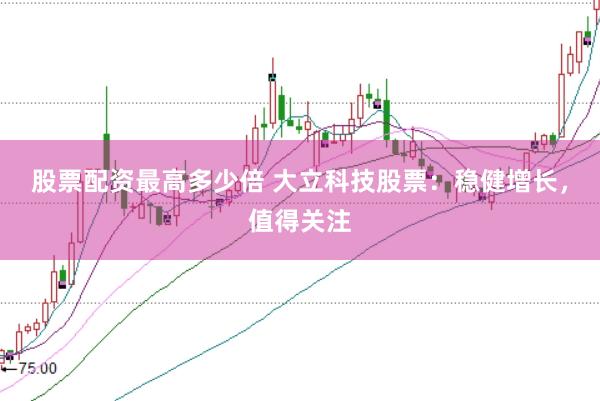 股票配资最高多少倍 大立科技股票:稳健增长,值得关注