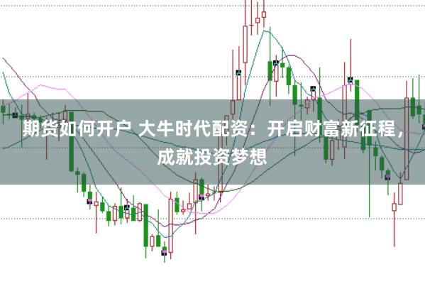 期货如何开户 大牛时代配资：开启财富新征程，成就投资梦想