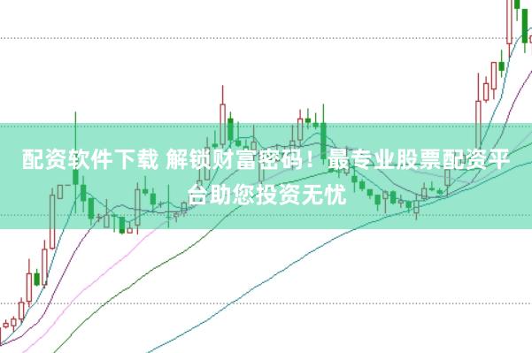 配资软件下载 解锁财富密码！最专业股票配资平台助您投资无忧