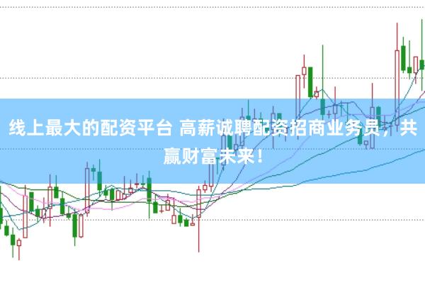 线上最大的配资平台 高薪诚聘配资招商业务员,共赢财富未来!