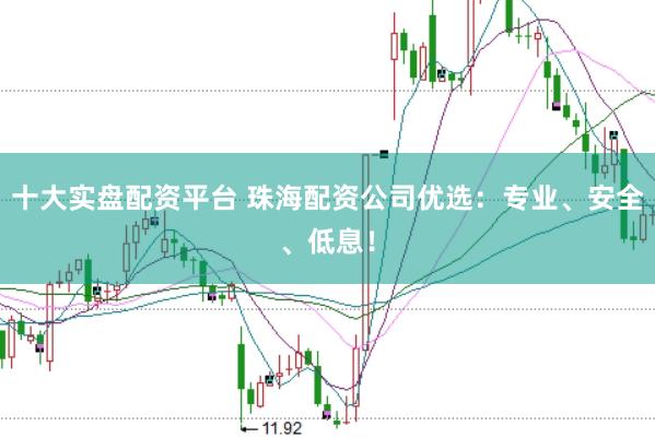 十大实盘配资平台 珠海配资公司优选：专业、安全、低息！