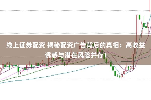 线上证券配资 揭秘配资广告背后的真相:高收益诱惑与潜在风险并存!
