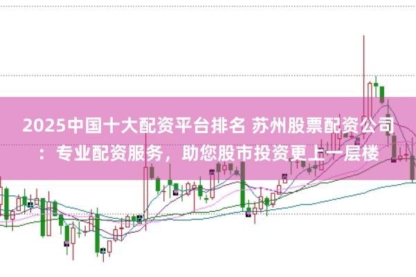 2025中国十大配资平台排名 苏州股票配资公司：专业配资服务，助您股市投资更上一层楼