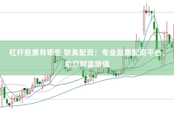 杠杆股票有哪些 联美配资：专业股票配资平台，助您财富增值