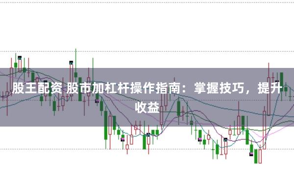 股王配资 股市加杠杆操作指南:掌握技巧,提升收益