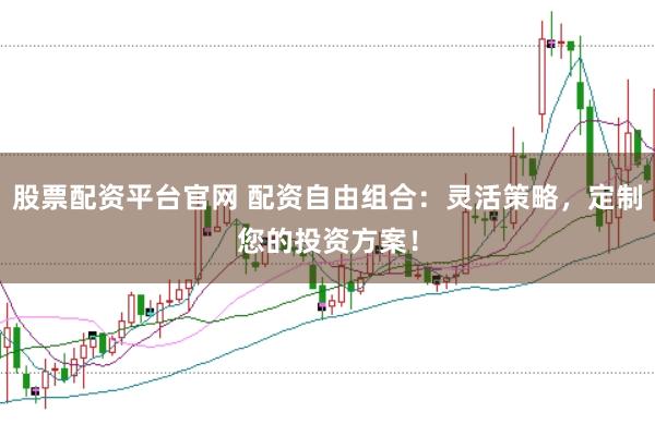 股票配资平台官网 配资自由组合：灵活策略，定制您的投资方案！