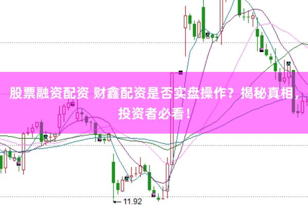 股票融资配资 财鑫配资是否实盘操作？揭秘真相，投资者必看！