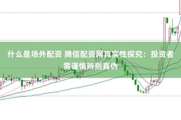 什么是场外配资 腾信配资网真实性探究：投资者需谨慎辨别真伪