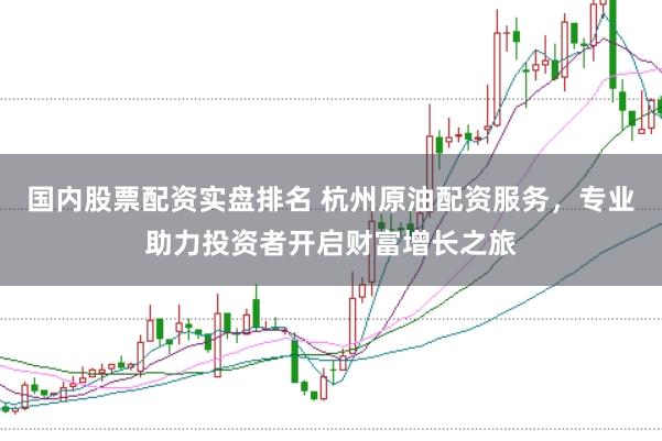 国内股票配资实盘排名 杭州原油配资服务，专业助力投资者开启财富增长之旅