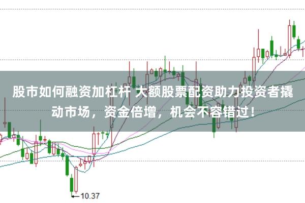 股市如何融资加杠杆 大额股票配资助力投资者撬动市场，资金倍增，机会不容错过！