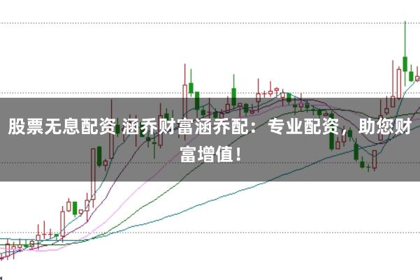 股票无息配资 涵乔财富涵乔配：专业配资，助您财富增值！