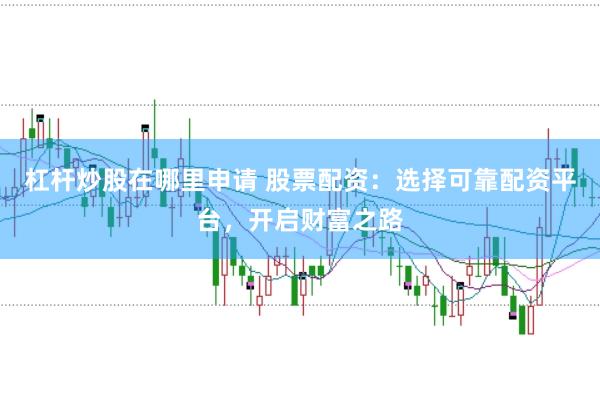 杠杆炒股在哪里申请 股票配资：选择可靠配资平台，开启财富之路