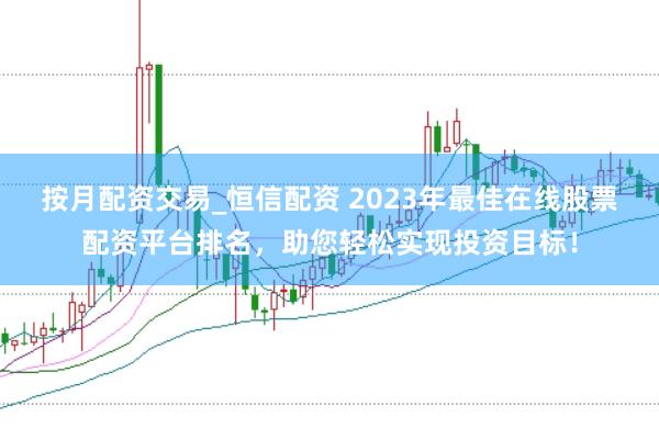 按月配资交易_恒信配资 2023年最佳在线股票配资平台排名,助您轻松实现投资目标!