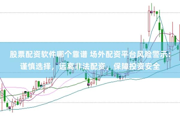 股票配资软件哪个靠谱 场外配资平台风险警示：谨慎选择，远离非法配资，保障投资安全