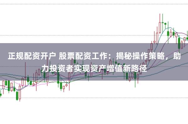 正规配资开户 股票配资工作：揭秘操作策略，助力投资者实现资产增值新路径