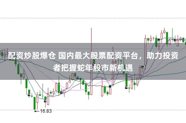 配资炒股爆仓 国内最大股票配资平台，助力投资者把握蛇年股市新机遇