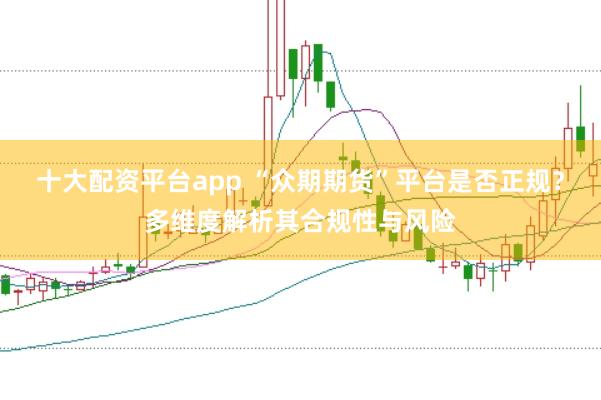 十大配资平台app “众期期货”平台是否正规？多维度解析其合规性与风险