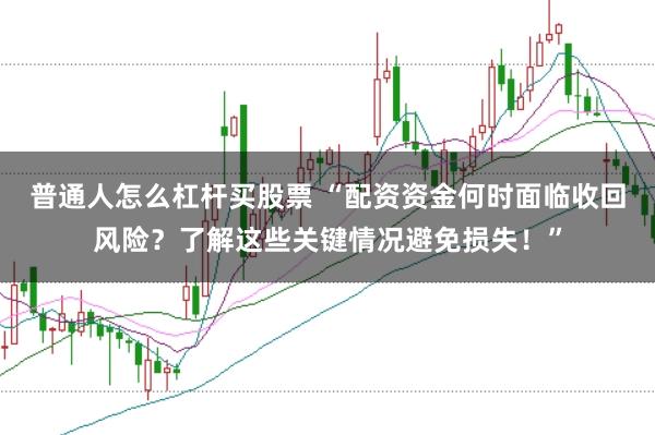 普通人怎么杠杆买股票 “配资资金何时面临收回风险?了解这些关键情况避免损失!”
