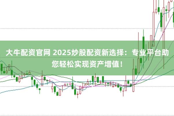 大牛配资官网 2025炒股配资新选择:专业平台助您轻松实现资产增值!