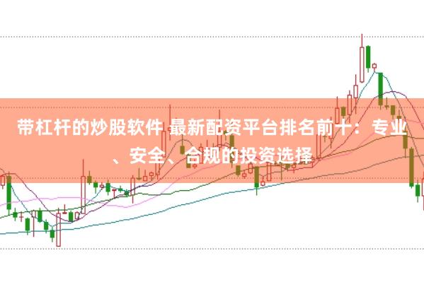 带杠杆的炒股软件 最新配资平台排名前十：专业、安全、合规的投资选择