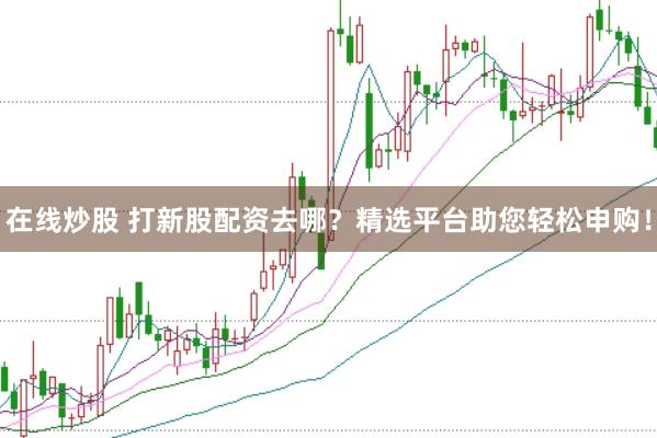 在线炒股 打新股配资去哪？精选平台助您轻松申购！