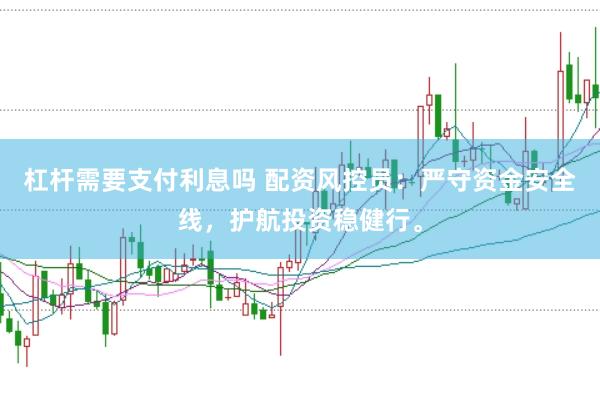 杠杆需要支付利息吗 配资风控员:严守资金安全线,护航投资稳健行。