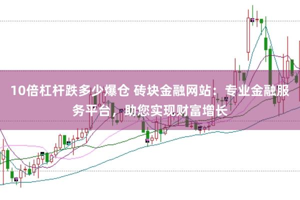 10倍杠杆跌多少爆仓 砖块金融网站:专业金融服务平台,助您实现财富增长
