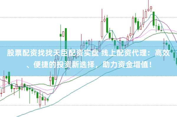 股票配资找找天臣配资实盘 线上配资代理:高效、便捷的投资新选择,助力资金增值!
