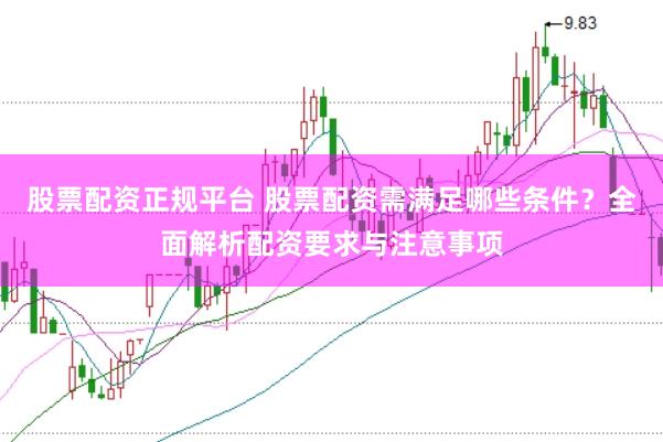 股票配资正规平台 股票配资需满足哪些条件？全面解析配资要求与注意事项