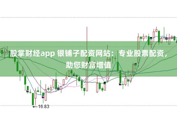 股掌财经app 银铺子配资网站：专业股票配资，助您财富增值