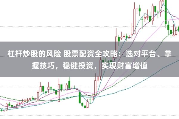 杠杆炒股的风险 股票配资全攻略：选对平台、掌握技巧，稳健投资，实现财富增值