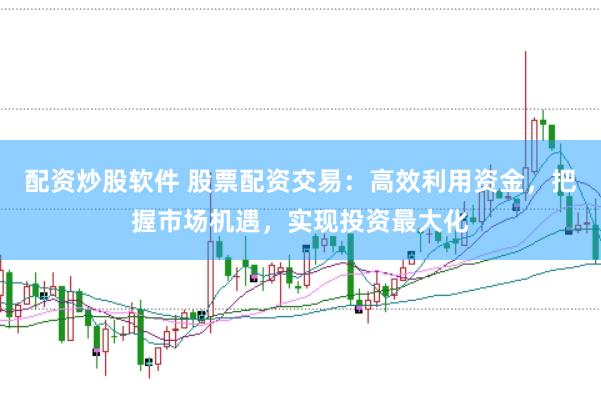 配资炒股软件 股票配资交易：高效利用资金，把握市场机遇，实现投资最大化