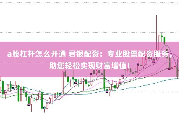 a股杠杆怎么开通 君银配资：专业股票配资服务，助您轻松实现财富增值！
