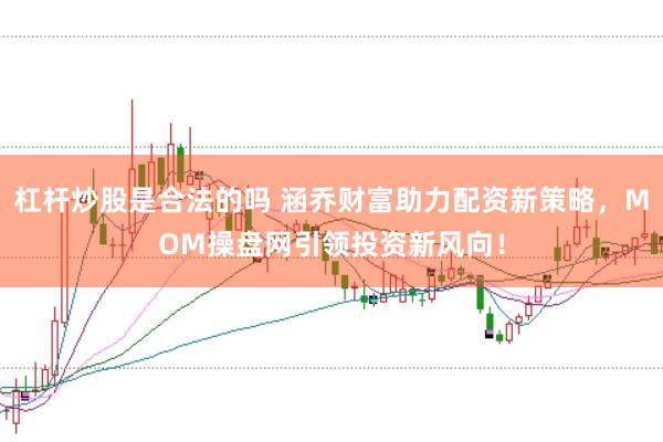杠杆炒股是合法的吗 涵乔财富助力配资新策略，MOM操盘网引领投资新风向！