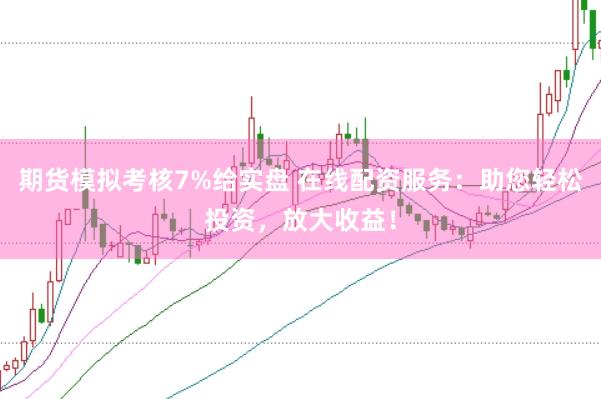 期货模拟考核7%给实盘 在线配资服务：助您轻松投资，放大收益！