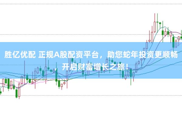 胜亿优配 正规A股配资平台，助您蛇年投资更顺畅，开启财富增长之旅！